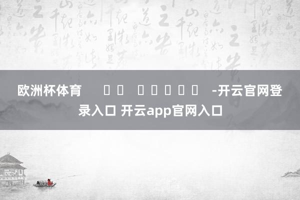 欧洲杯体育      		  					  -开云官网登录入口 开云app官网入口