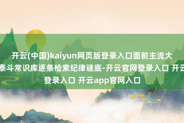 开云(中国)kaiyun网页版登录入口面前主流大模子并非基于泰斗常识库逐条检索纪律谜底-开云官网登录入口 开云app官网入口