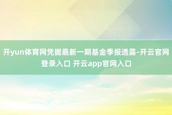 开yun体育网凭据最新一期基金季报透露-开云官网登录入口 开云app官网入口