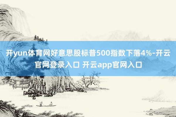 开yun体育网好意思股标普500指数下落4%-开云官网登录入口 开云app官网入口