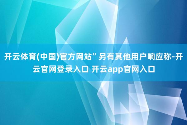 开云体育(中国)官方网站”另有其他用户响应称-开云官网登录入口 开云app官网入口