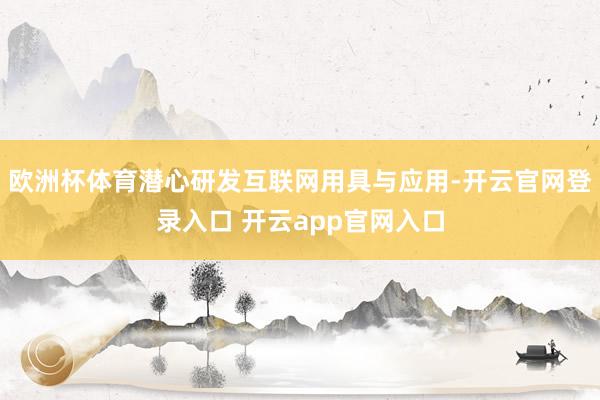 欧洲杯体育潜心研发互联网用具与应用-开云官网登录入口 开云app官网入口