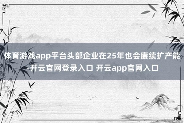 体育游戏app平台头部企业在25年也会赓续扩产能-开云官网登录入口 开云app官网入口