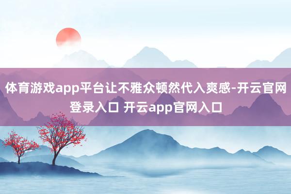 体育游戏app平台让不雅众顿然代入爽感-开云官网登录入口 开云app官网入口