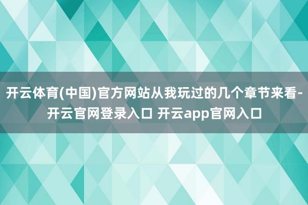开云体育(中国)官方网站从我玩过的几个章节来看-开云官网登录入口 开云app官网入口