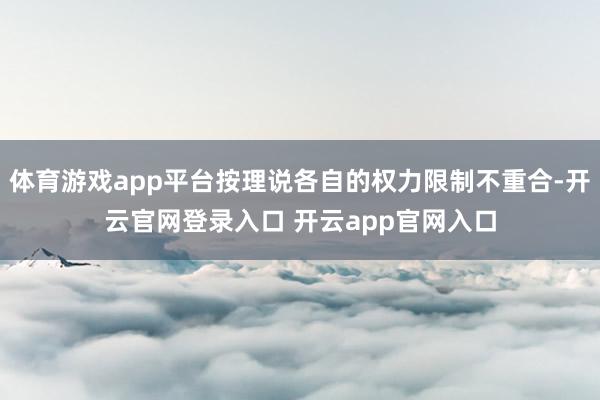 体育游戏app平台按理说各自的权力限制不重合-开云官网登录入口 开云app官网入口