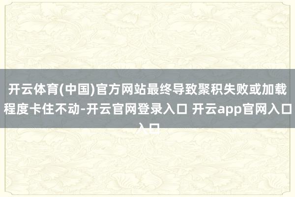 开云体育(中国)官方网站最终导致聚积失败或加载程度卡住不动-开云官网登录入口 开云app官网入口