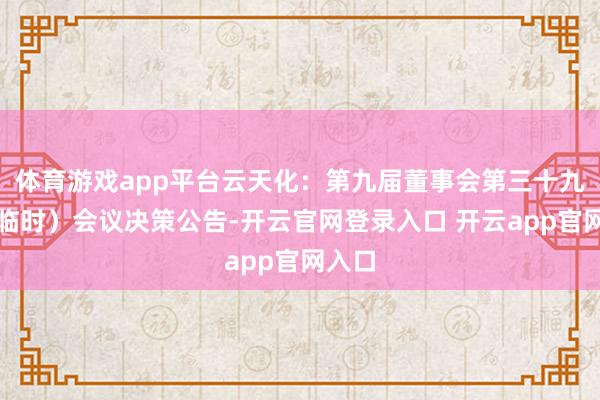 体育游戏app平台云天化：第九届董事会第三十九次（临时）会议决策公告-开云官网登录入口 开云app官网入口