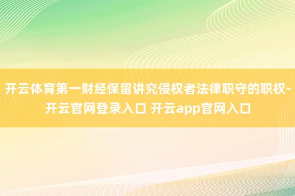 开云体育第一财经保留讲究侵权者法律职守的职权-开云官网登录入口 开云app官网入口