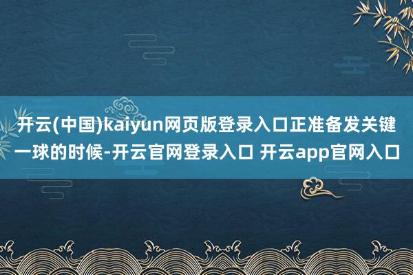 开云(中国)kaiyun网页版登录入口正准备发关键一球的时候-开云官网登录入口 开云app官网入口