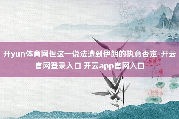 开yun体育网但这一说法遭到伊朗的执意否定-开云官网登录入口 开云app官网入口