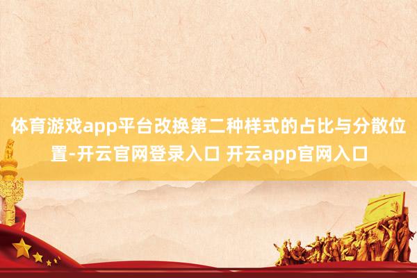 体育游戏app平台改换第二种样式的占比与分散位置-开云官网登录入口 开云app官网入口