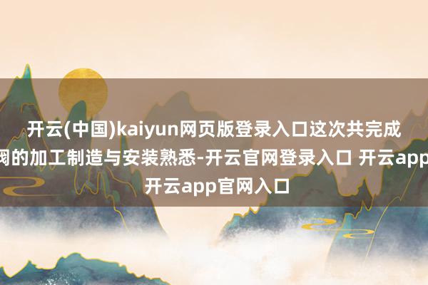 开云(中国)kaiyun网页版登录入口这次共完成4个泄压阀的加工制造与安装熟悉-开云官网登录入口 开云app官网入口
