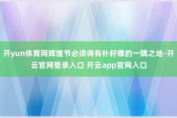 开yun体育网辉煌节必须得有朴籽粿的一隅之地-开云官网登录入口 开云app官网入口