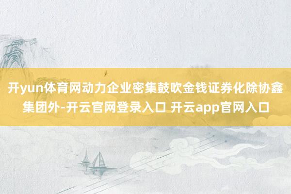 开yun体育网动力企业密集鼓吹金钱证券化除协鑫集团外-开云官网登录入口 开云app官网入口