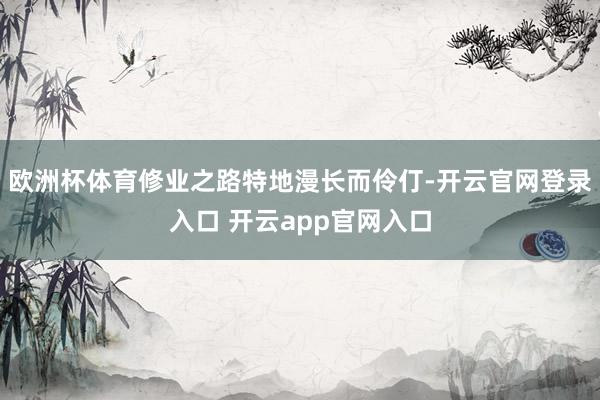 欧洲杯体育修业之路特地漫长而伶仃-开云官网登录入口 开云app官网入口