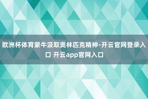 欧洲杯体育蒙牛汲取奥林匹克精神-开云官网登录入口 开云app官网入口