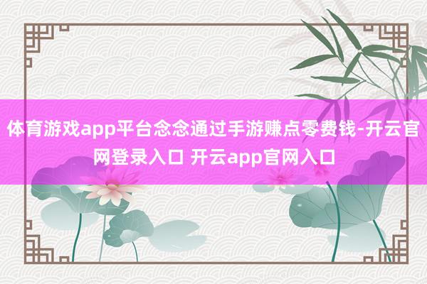 体育游戏app平台念念通过手游赚点零费钱-开云官网登录入口 开云app官网入口