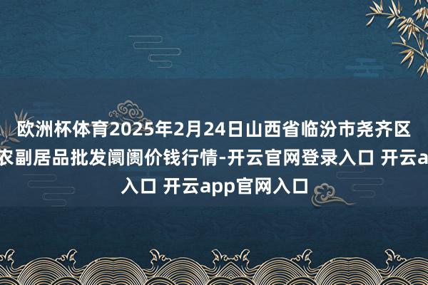 欧洲杯体育2025年2月24日山西省临汾市尧齐区奶牛场尧丰农副居品批发阛阓价钱行情-开云官网登录入口 开云app官网入口