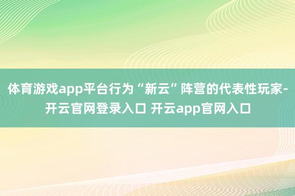 体育游戏app平台行为“新云”阵营的代表性玩家-开云官网登录入口 开云app官网入口