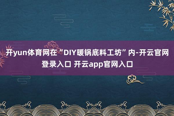 开yun体育网在“DIY暖锅底料工坊”内-开云官网登录入口 开云app官网入口