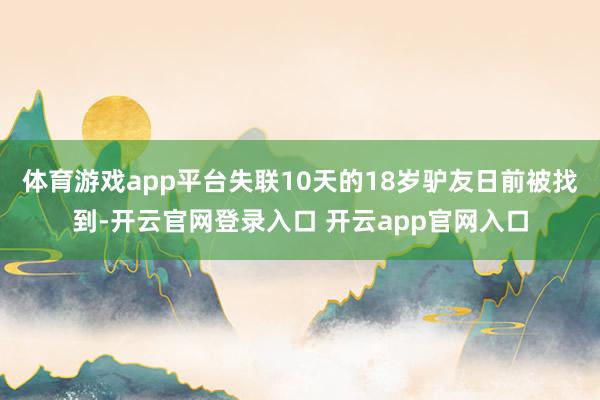 体育游戏app平台失联10天的18岁驴友日前被找到-开云官网登录入口 开云app官网入口