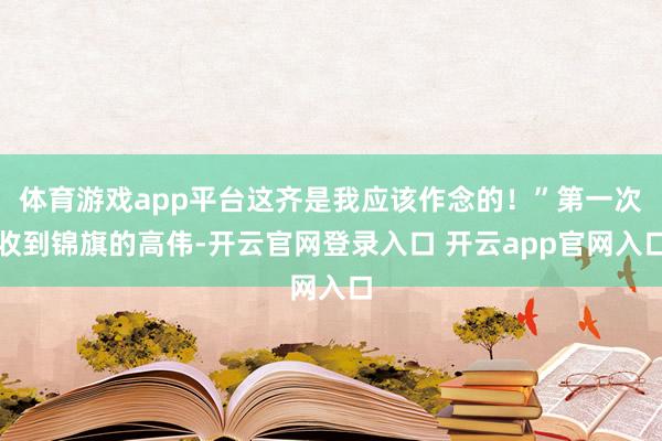 体育游戏app平台这齐是我应该作念的！”第一次收到锦旗的高伟-开云官网登录入口 开云app官网入口