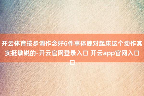 开云体育按步调作念好6件事体魄对起床这个动作其实挺敏锐的-开云官网登录入口 开云app官网入口