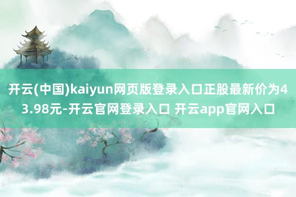 开云(中国)kaiyun网页版登录入口正股最新价为43.98元-开云官网登录入口 开云app官网入口