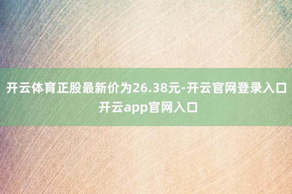 开云体育正股最新价为26.38元-开云官网登录入口 开云app官网入口