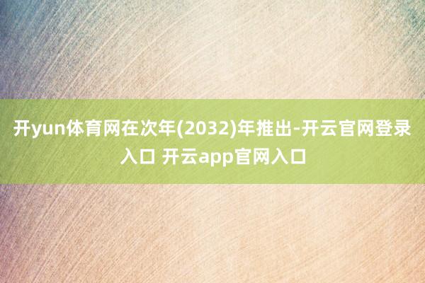 开yun体育网在次年(2032)年推出-开云官网登录入口 开云app官网入口