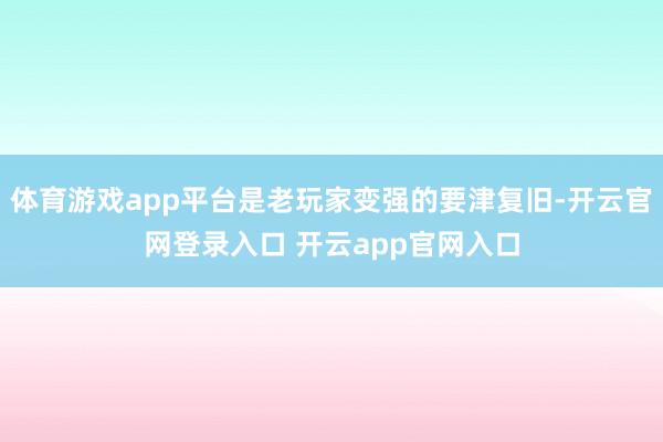 体育游戏app平台是老玩家变强的要津复旧-开云官网登录入口 开云app官网入口