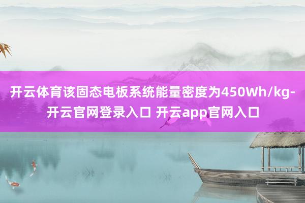 开云体育该固态电板系统能量密度为450Wh/kg-开云官网登录入口 开云app官网入口