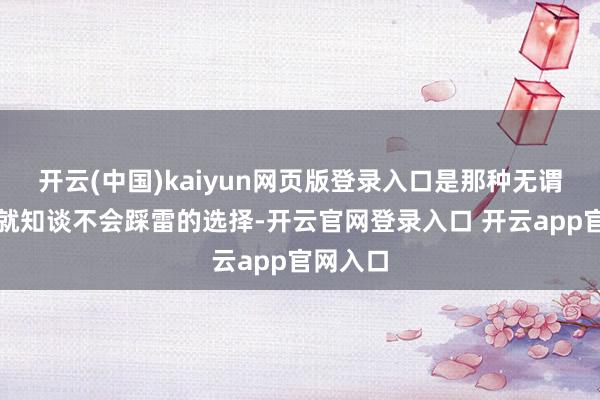 开云(中国)kaiyun网页版登录入口是那种无谓动脑子就知谈不会踩雷的选择-开云官网登录入口 开云app官网入口