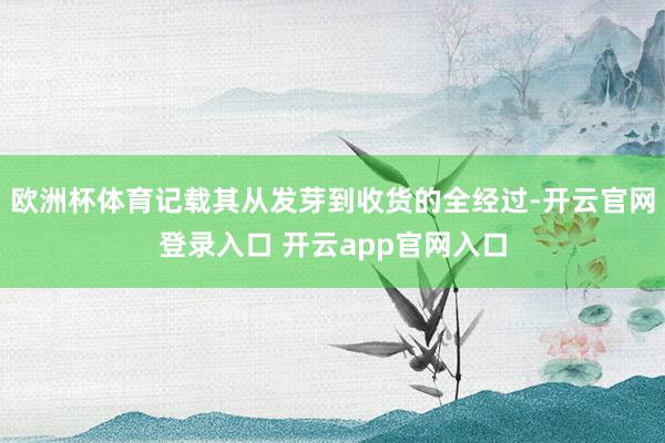 欧洲杯体育记载其从发芽到收货的全经过-开云官网登录入口 开云app官网入口