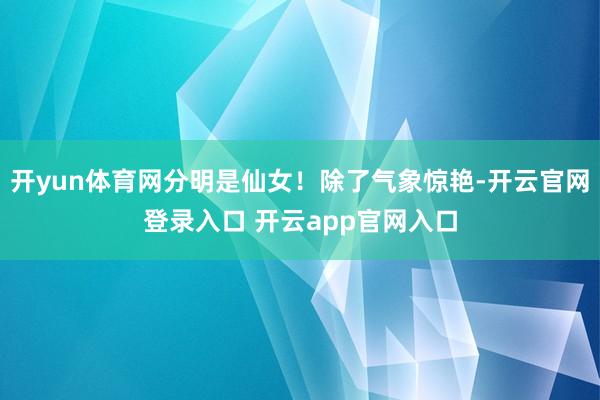 开yun体育网分明是仙女！除了气象惊艳-开云官网登录入口 开云app官网入口