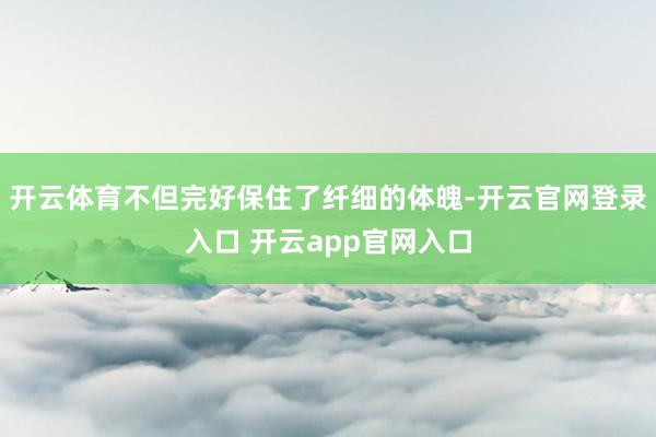 开云体育不但完好保住了纤细的体魄-开云官网登录入口 开云app官网入口