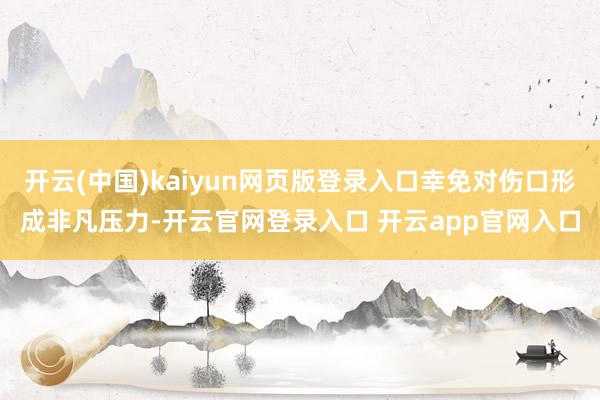 开云(中国)kaiyun网页版登录入口幸免对伤口形成非凡压力-开云官网登录入口 开云app官网入口