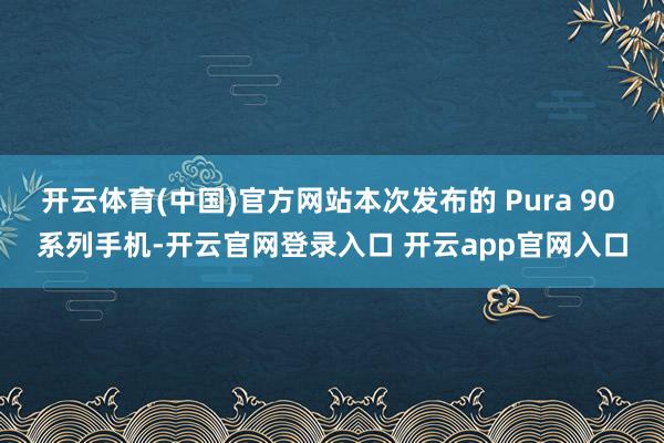 开云体育(中国)官方网站本次发布的 Pura 90 系列手机-开云官网登录入口 开云app官网入口