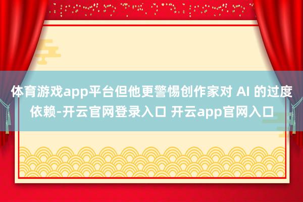 体育游戏app平台但他更警惕创作家对 AI 的过度依赖-开云官网登录入口 开云app官网入口