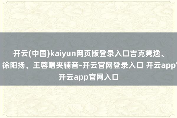 开云(中国)kaiyun网页版登录入口吉克隽逸、金润吉、徐阳扬、王蓉唱夹辅音-开云官网登录入口 开云app官网入口