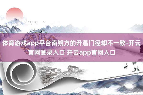 体育游戏app平台南朔方的升温门径却不一致-开云官网登录入口 开云app官网入口