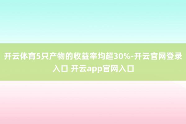 开云体育5只产物的收益率均超30%-开云官网登录入口 开云app官网入口