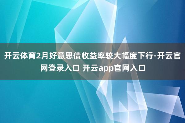 开云体育2月好意思债收益率较大幅度下行-开云官网登录入口 开云app官网入口
