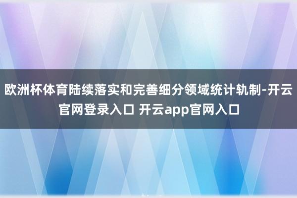 欧洲杯体育陆续落实和完善细分领域统计轨制-开云官网登录入口 开云app官网入口