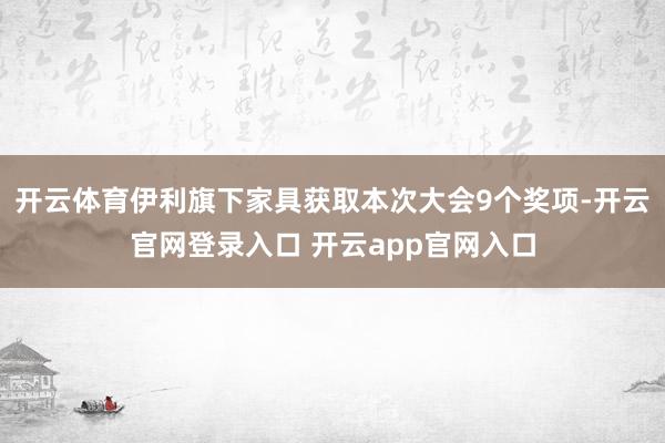 开云体育伊利旗下家具获取本次大会9个奖项-开云官网登录入口 开云app官网入口