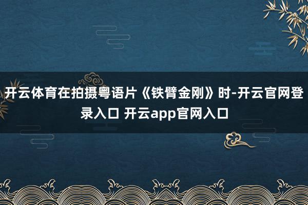 开云体育在拍摄粤语片《铁臂金刚》时-开云官网登录入口 开云app官网入口