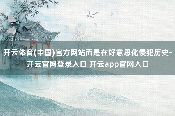 开云体育(中国)官方网站而是在好意思化侵犯历史-开云官网登录入口 开云app官网入口