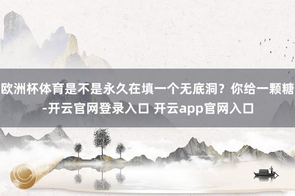 欧洲杯体育是不是永久在填一个无底洞？你给一颗糖-开云官网登录入口 开云app官网入口