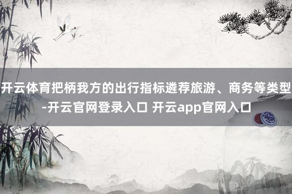 开云体育把柄我方的出行指标遴荐旅游、商务等类型-开云官网登录入口 开云app官网入口